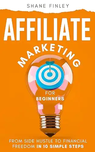 Affiliate Marketing for Beginners: From Side Hustle to Financial Freedom in 10 Simple Steps