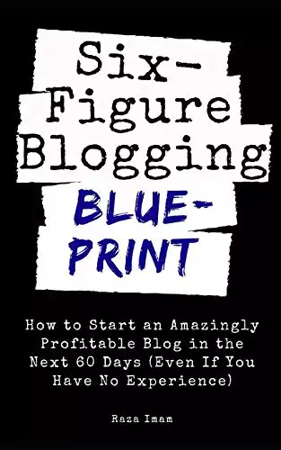 Six Figure Blogging Blueprint: How to Start an Amazingly Profitable Blog in the Next 60 Days (Even If You Have No Experience)