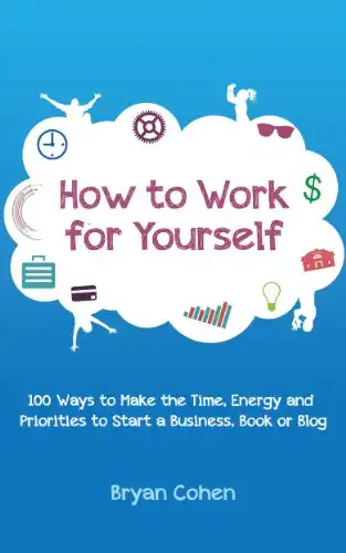 How to Work for Yourself: 100 Ways to Make the Time, Energy and Priorities to Start a Business, Book or Blog