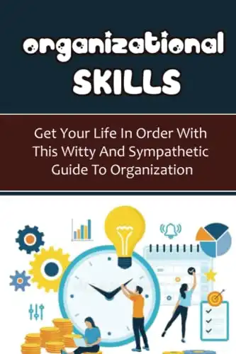 Organizational Skills: Get Your Life In Order With This Witty And Sympathetic Guide To Organization