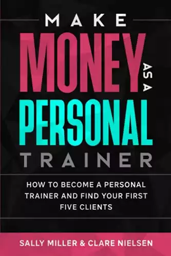 Make Money As A Personal Trainer: How To Become A Personal Trainer And Find Your First Five Clients