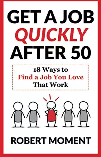 Get a Job Quickly After 50: 18 Ways to Find a Job You Love That Work