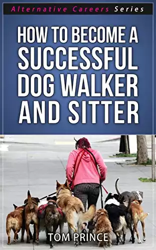 How To Become A Successful Dog Walker and Sitter (Alternative Careers Series Book 4)