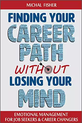 Finding Your Career Path without Losing Your Mind: Emotional Management for Job Seekers and Career Changers
