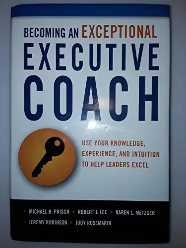 Becoming an Exceptional Executive Coach: Use Your Knowledge, Experience, and Intuition to Help Leaders Excel