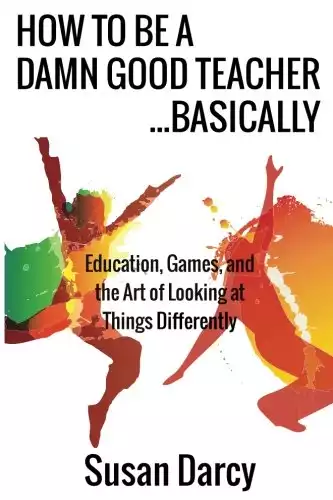 How To Be A Damn Good Teacher...Basically: Education, Games, and the Art of Looking at Things Dif...